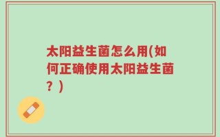 太阳益生菌怎么用(如何正确使用太阳益生菌？)