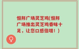 恒邦广场灵芝鸡(恒邦广场推出灵芝鸡香味十足，让您口感倍增！)