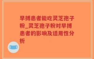 早搏患者能吃灵芝孢子粉_灵芝孢子粉对早搏患者的影响及适用性分析