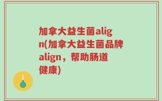 加拿大益生菌align(加拿大益生菌品牌align，帮助肠道健康)