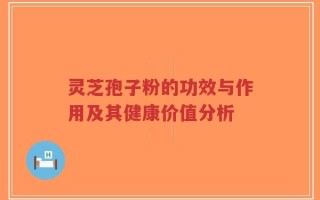 灵芝孢子粉的功效与作用及其健康价值分析