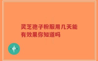 灵芝孢子粉服用几天能有效果你知道吗