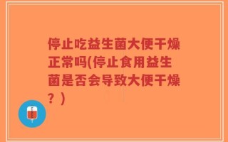 停止吃益生菌大便干燥正常吗(停止食用益生菌是否会导致大便干燥？)