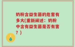 奶粉含益生菌的危害有多大(重新阐述：奶粉中含有益生菌是否有害？)