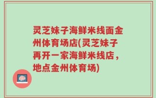 灵芝妹子海鲜米线面金州体育场店(灵芝妹子再开一家海鲜米线店，地点金州体育场)