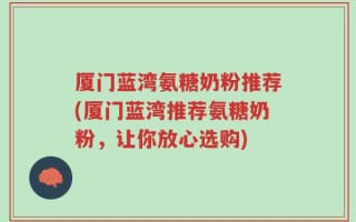 厦门蓝湾氨糖奶粉推荐(厦门蓝湾推荐氨糖奶粉，让你放心选购)