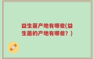 益生菌产地有哪些(益生菌的产地有哪些？)