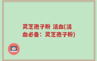 灵芝孢子粉 活血(活血必备：灵芝孢子粉)
