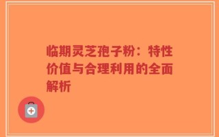 临期灵芝孢子粉：特性价值与合理利用的全面解析