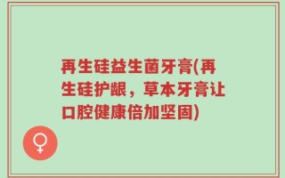 再生硅益生菌牙膏(再生硅护龈，草本牙膏让口腔健康倍加坚固)