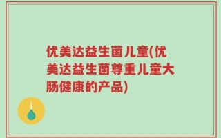 优美达益生菌儿童(优美达益生菌尊重儿童大肠健康的产品)