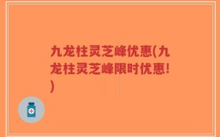 九龙柱灵芝峰优惠(九龙柱灵芝峰限时优惠!)