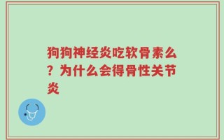 狗狗神经炎吃软骨素么？为什么会得骨性关节炎