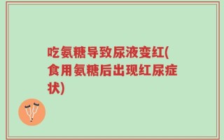 吃氨糖导致尿液变红(食用氨糖后出现红尿症状)