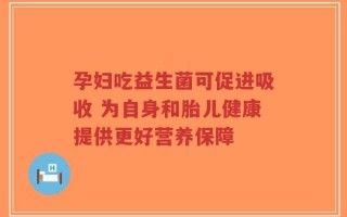 孕妇吃益生菌可促进吸收 为自身和胎儿健康提供更好营养保障