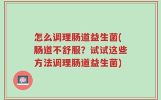 怎么调理肠道益生菌(肠道不舒服？试试这些方法调理肠道益生菌)