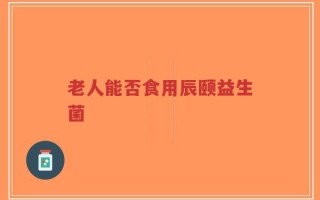 老人能否食用辰颐益生菌