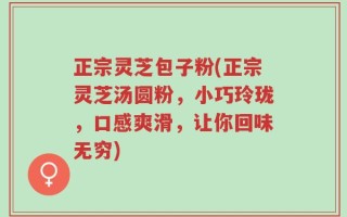 正宗灵芝包子粉(正宗灵芝汤圆粉，小巧玲珑，口感爽滑，让你回味无穷)