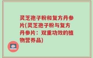 灵芝孢子粉和复方丹参片(灵芝孢子粉与复方丹参片：双重功效的植物营养品)