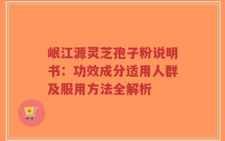 岷江源灵芝孢子粉说明书：功效成分适用人群及服用方法全解析