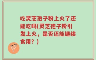 吃灵芝孢子粉上火了还能吃吗(灵芝孢子粉引发上火，是否还能继续食用？)
