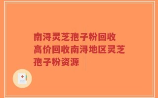 南浔灵芝孢子粉回收 高价回收南浔地区灵芝孢子粉资源