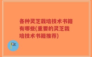 各种灵芝栽培技术书籍有哪些(重要的灵芝栽培技术书籍推荐)