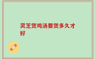 灵芝煲鸡汤要煲多久才好