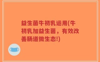 益生菌牛初乳运用(牛初乳加益生菌，有效改善肠道微生态!)