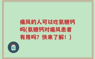痛风的人可以吃氨糖钙吗(氨糖钙对痛风患者有用吗？快来了解！)