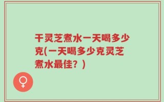 干灵芝煮水一天喝多少克(一天喝多少克灵芝煮水最佳？)