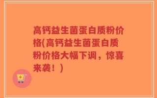 高钙益生菌蛋白质粉价格(高钙益生菌蛋白质粉价格大幅下调，惊喜来袭！)