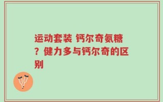 运动套装 钙尔奇氨糖？健力多与钙尔奇的区别