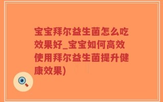 宝宝拜尔益生菌怎么吃效果好_宝宝如何高效使用拜尔益生菌提升健康效果)