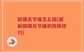 脚踝关节痛怎么揉(缓解脚踝关节痛的按摩技巧)