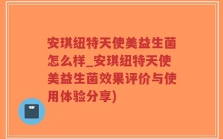 安琪纽特天使美益生菌怎么样_安琪纽特天使美益生菌效果评价与使用体验分享)