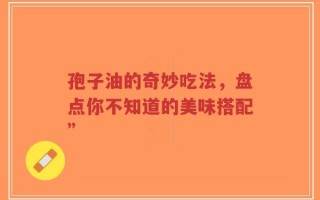 孢子油的奇妙吃法，盘点你不知道的美味搭配”
