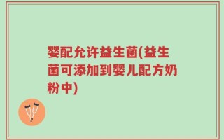 婴配允许益生菌(益生菌可添加到婴儿配方奶粉中)