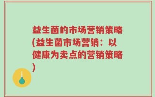 益生菌的市场营销策略(益生菌市场营销：以健康为卖点的营销策略)