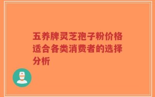 五养牌灵芝孢子粉价格适合各类消费者的选择分析