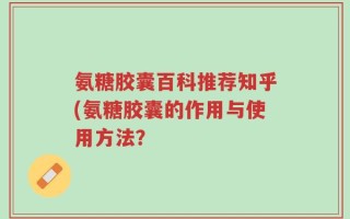 氨糖胶囊百科推荐知乎(氨糖胶囊的作用与使用方法？