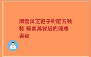 康爱灵芝孢子粉配方独特 探索其背后的健康奥秘