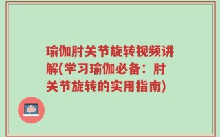 瑜伽肘关节旋转视频讲解(学习瑜伽必备：肘关节旋转的实用指南)