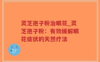 灵芝孢子粉治眼花_灵芝孢子粉：有效缓解眼花症状的天然疗法