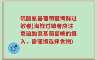 硫酸氨基葡萄糖海鲜过敏者(海鲜过敏者应注意硫酸氨基葡萄糖的摄入，需谨慎选择食物)