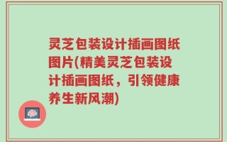 灵芝包装设计插画图纸图片(精美灵芝包装设计插画图纸，引领健康养生新风潮)