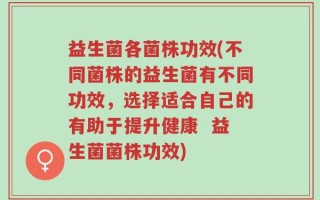 益生菌各菌株功效(不同菌株的益生菌有不同功效，选择适合自己的有助于提升健康  益生菌菌株功效)