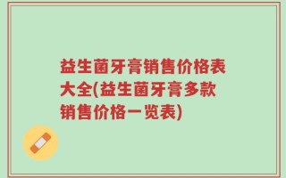 益生菌牙膏销售价格表大全(益生菌牙膏多款销售价格一览表)