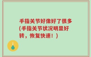 手指关节好像好了很多(手指关节状况明显好转，恢复快速！)