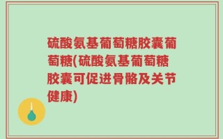 硫酸氨基葡萄糖胶囊葡萄糖(硫酸氨基葡萄糖胶囊可促进骨骼及关节健康)